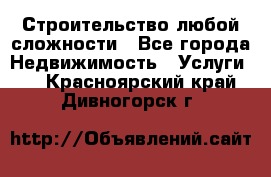 Строительство любой сложности - Все города Недвижимость » Услуги   . Красноярский край,Дивногорск г.